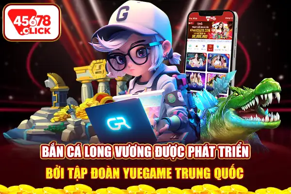 Bắn cá long vương được phát triển bởi tập đoàn Yuegame Trung Quốc