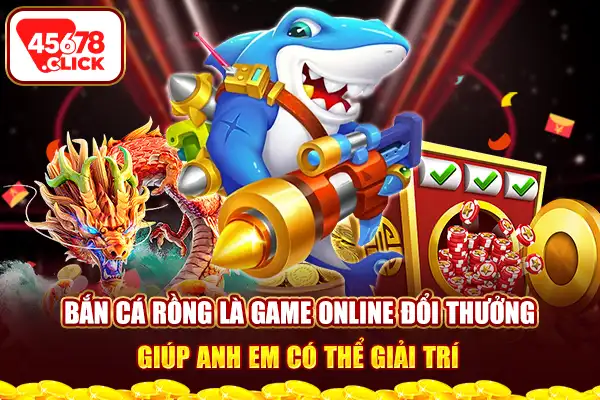 Bắn cá rồng là game online đổi thưởng giúp anh em có thể giải trí 