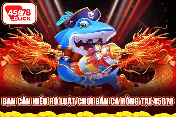 Bạn cần hiểu rõ luật chơi bắn cá rồng tại 45678