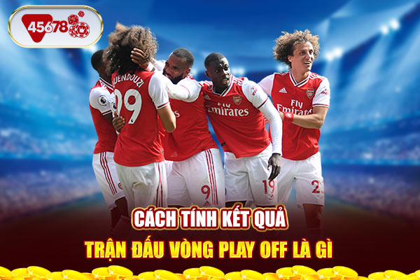 Cách tính kết quả trận đấu vòng Play Off là gì