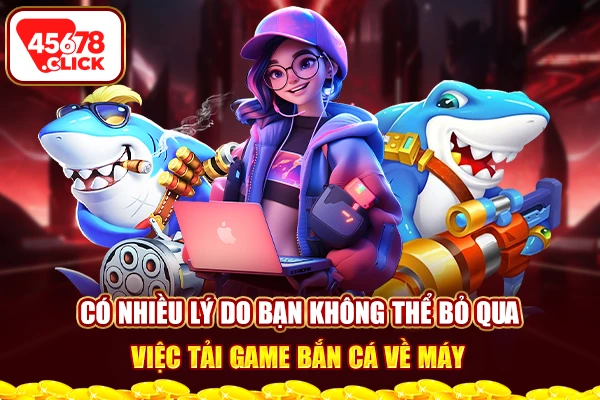 Có nhiều lý do bạn không thể bỏ qua việc tải game bắn cá về máy