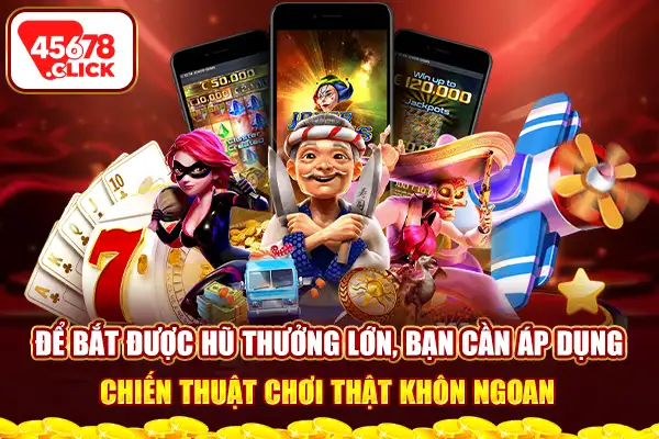 Để bắt được hũ thưởng lớn, bạn cần áp dụng chiến thuật chơi thật khôn ngoan