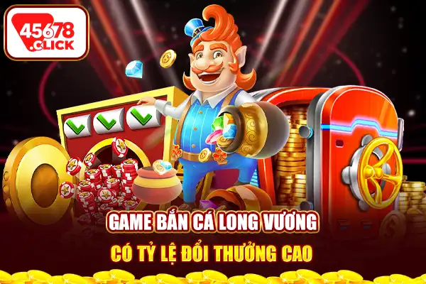 Game bắn cá long vương có tỷ lệ đổi thưởng cao