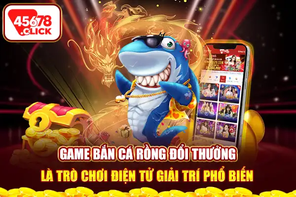 Game bắn cá rồng đổi thưởng là trò chơi điện tử giải trí phổ biến