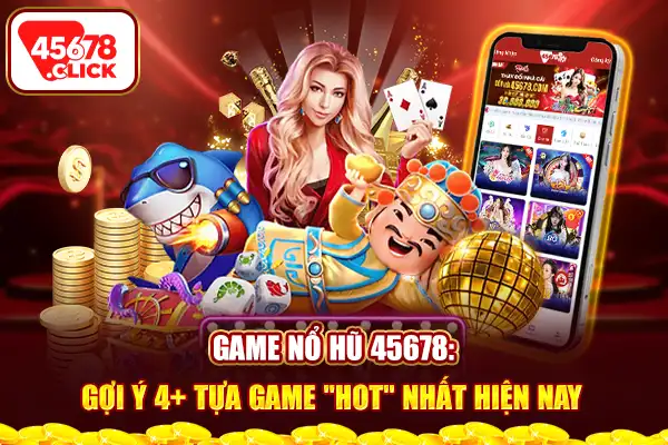 Game nổ hũ 45678 gợi ý 4 tựa game hot nhất hiện nay