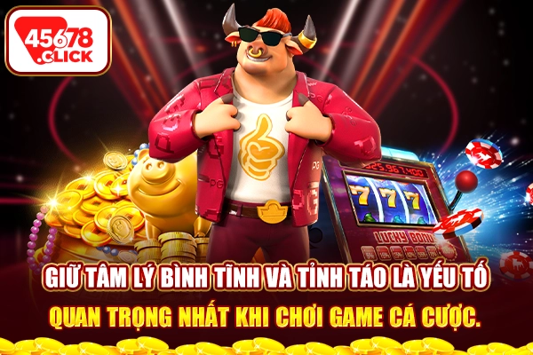 Giữ tâm lý bình tĩnh và tỉnh táo là yếu tố quan trọng nhất khi chơi game cá cược.