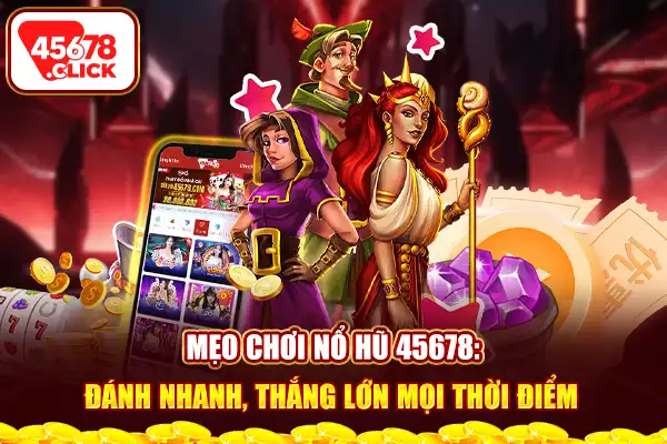 Mẹo chơi nổ hũ 45678 đánh nhanh thắng lớn mọi thời điểm