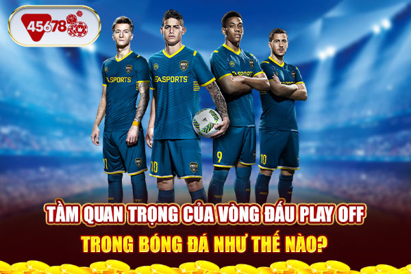 Tầm quan trọng của vòng đấu Play off trong bóng đá như thế nào?