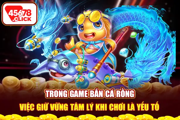 Trong game bắn cá rồng, việc giữ vững tâm lý khi chơi là yếu tố