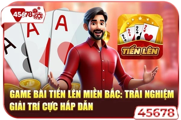 Game Bài Tiến Lên Miền Bắc: Trải Nghiệm Giải Trí Cực Hấp Dẫn